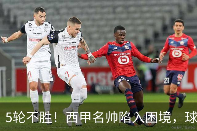 5轮不胜！西甲名帅陷入困境，球员无奈，球迷呼唤辞职